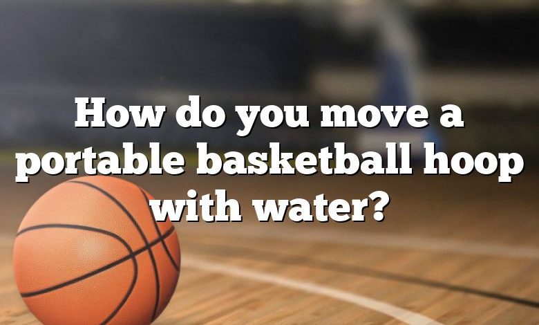 How do you move a portable basketball hoop with water?