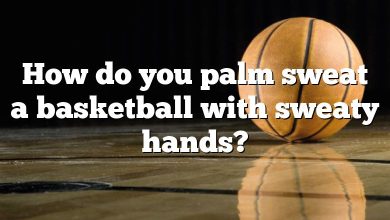 How do you palm sweat a basketball with sweaty hands?