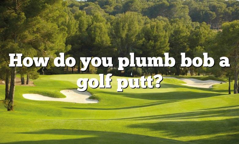 How do you plumb bob a golf putt?