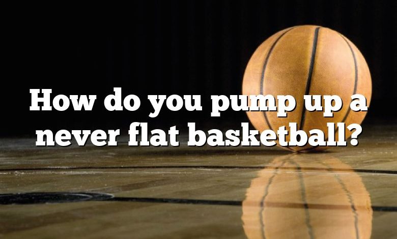 How do you pump up a never flat basketball?