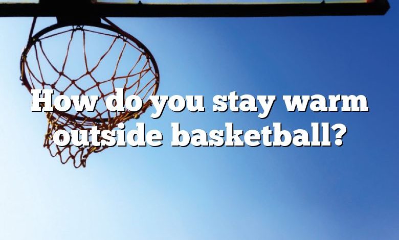 How do you stay warm outside basketball?