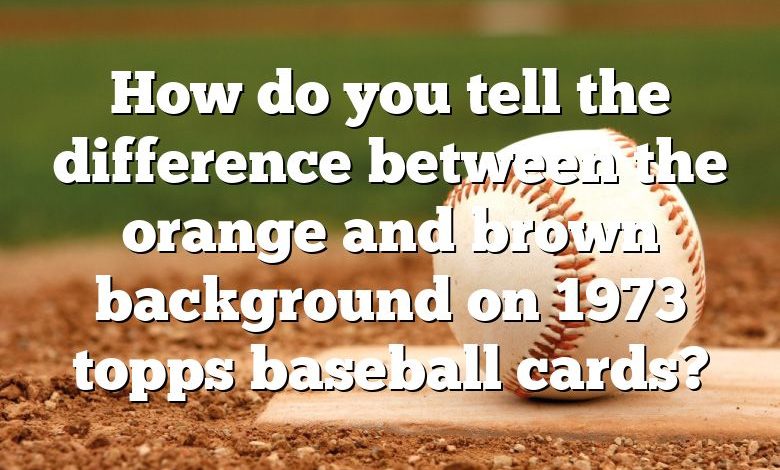 How do you tell the difference between the orange and brown background on 1973 topps baseball cards?