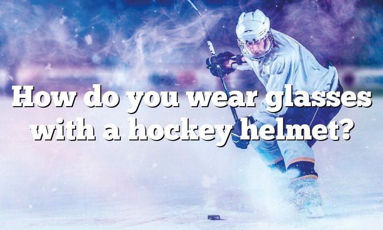 How do you wear glasses with a hockey helmet?