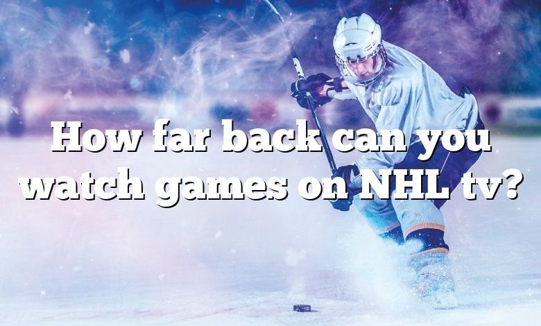 How far back can you watch games on NHL tv?