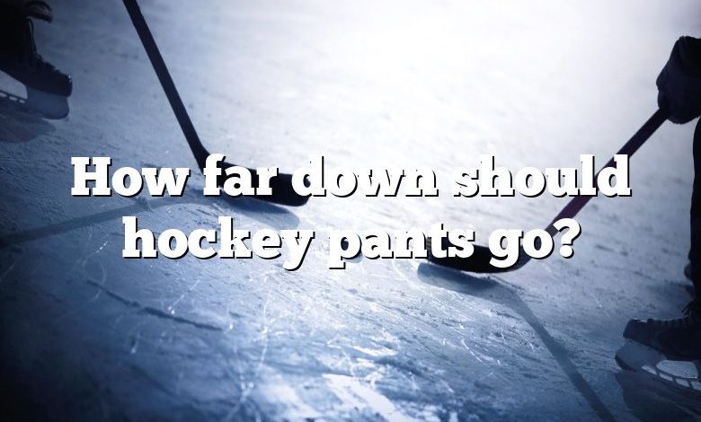 How far down should hockey pants go?