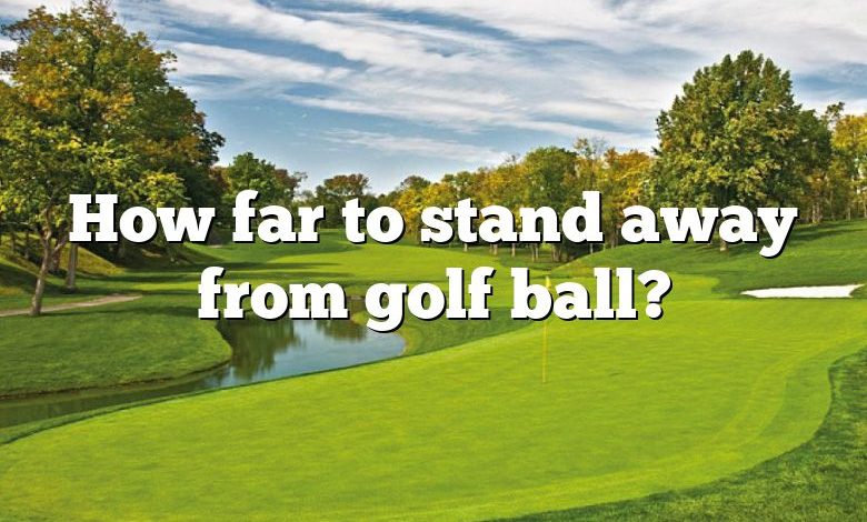 How far to stand away from golf ball?