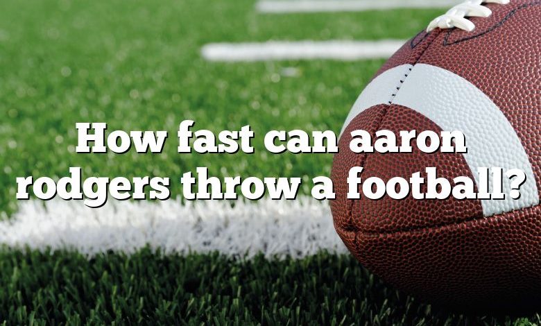 How fast can aaron rodgers throw a football?