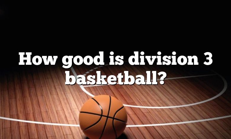How good is division 3 basketball?