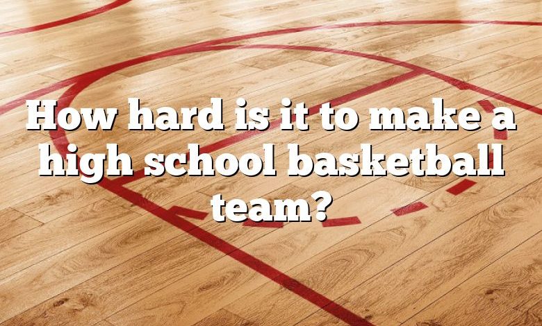 How hard is it to make a high school basketball team?