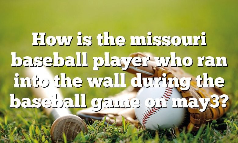 How is the missouri baseball player who ran into the wall during the baseball game on may3?