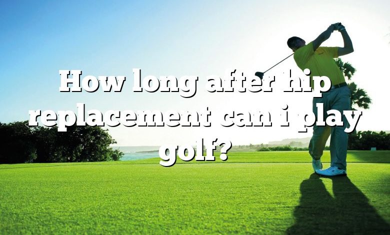 How long after hip replacement can i play golf?