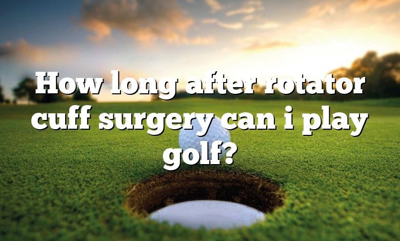 How long after rotator cuff surgery can i play golf?