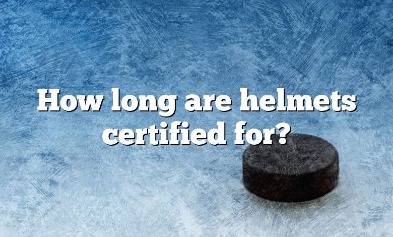 How long are helmets certified for?