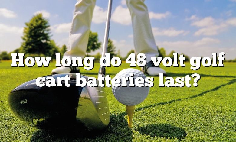 How long do 48 volt golf cart batteries last?