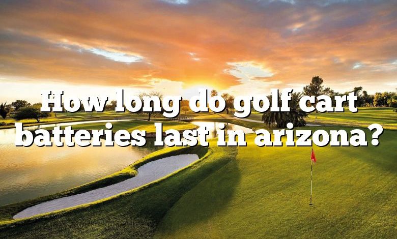 How long do golf cart batteries last in arizona?