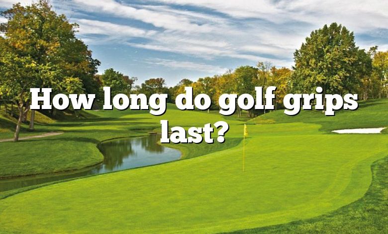 How long do golf grips last?