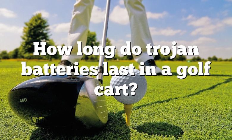 How long do trojan batteries last in a golf cart?