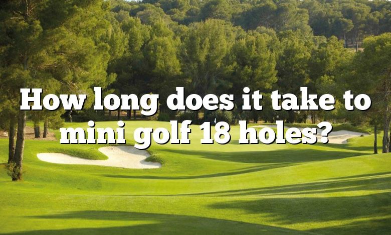 How long does it take to mini golf 18 holes?