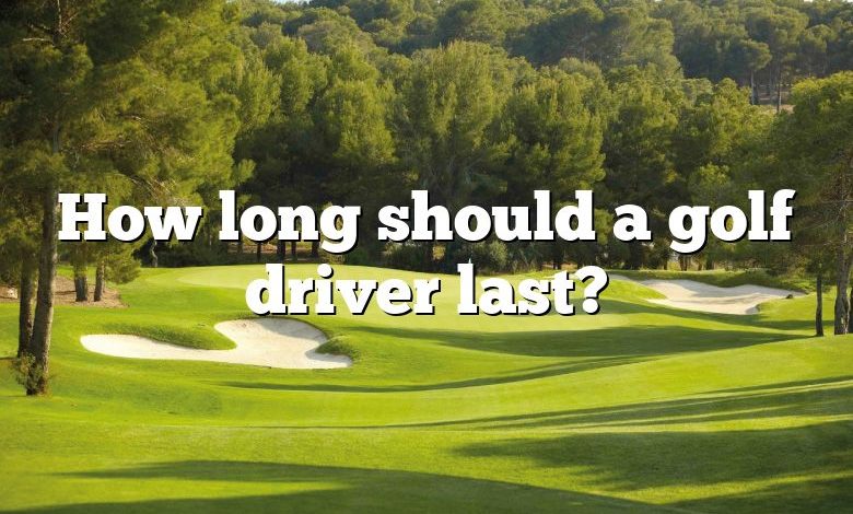 How long should a golf driver last?