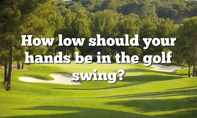 How low should your hands be in the golf swing?