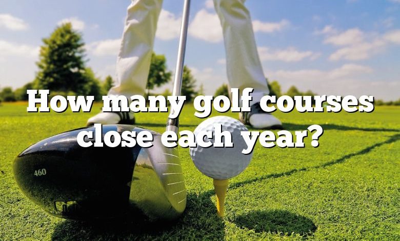 How many golf courses close each year?