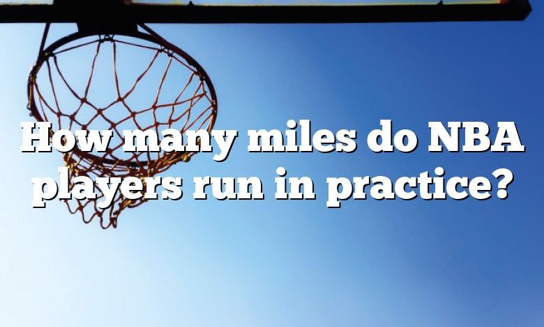 How many miles do NBA players run in practice?