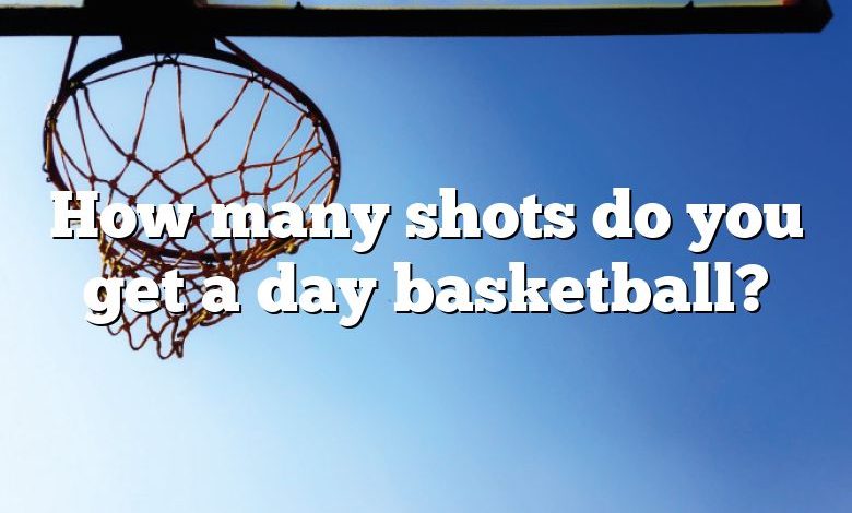 How many shots do you get a day basketball?