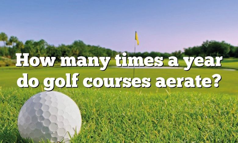 How many times a year do golf courses aerate?