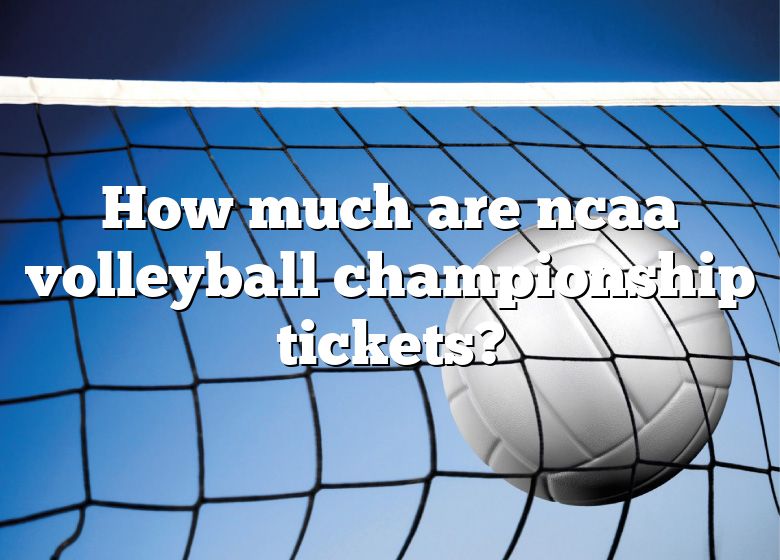 How Much Are Ncaa Volleyball Championship Tickets? DNA Of SPORTS