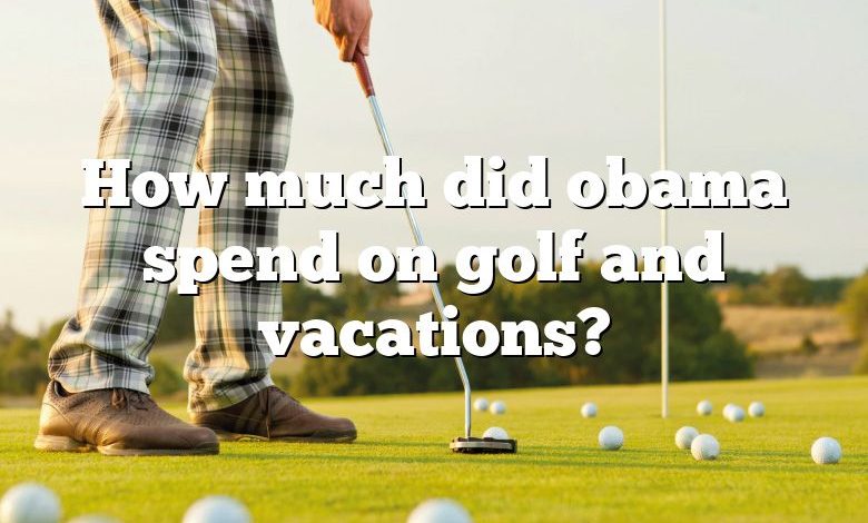 How much did obama spend on golf and vacations?