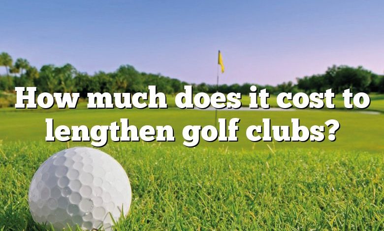 How much does it cost to lengthen golf clubs?