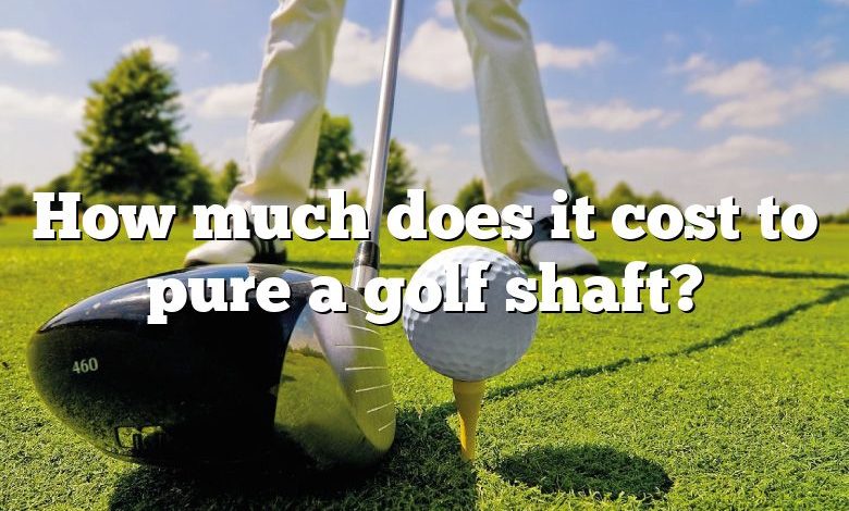 How much does it cost to pure a golf shaft?