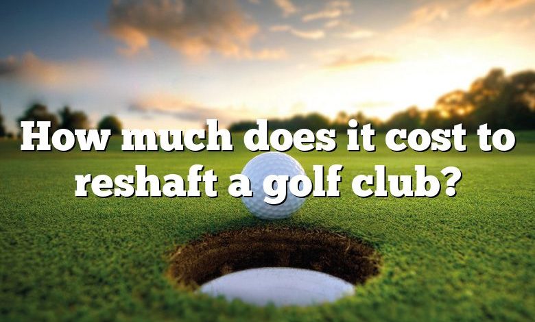 How much does it cost to reshaft a golf club?