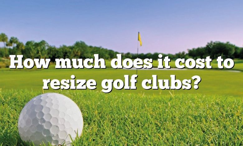 How much does it cost to resize golf clubs?