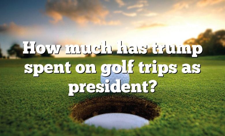 How much has trump spent on golf trips as president?