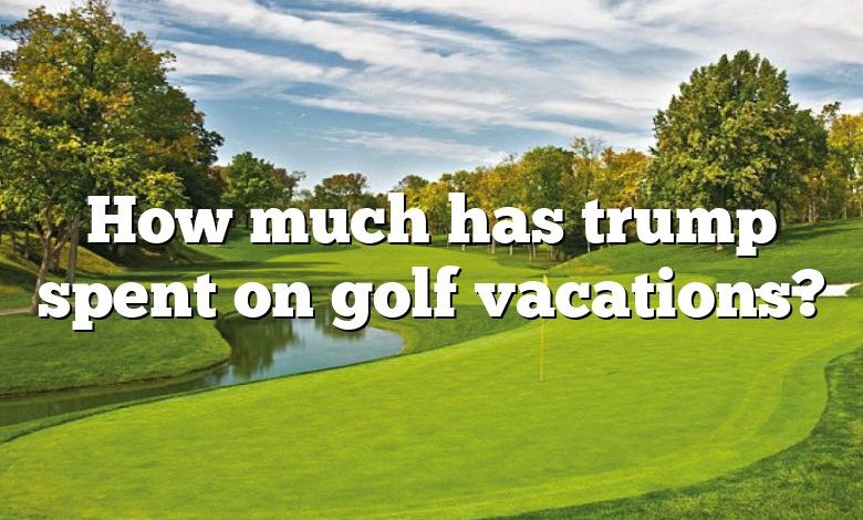 How much has trump spent on golf vacations?