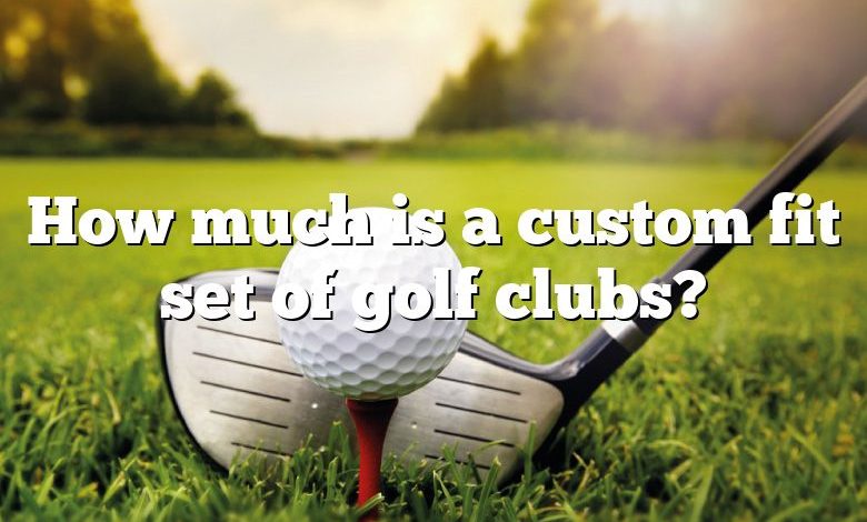 How much is a custom fit set of golf clubs?