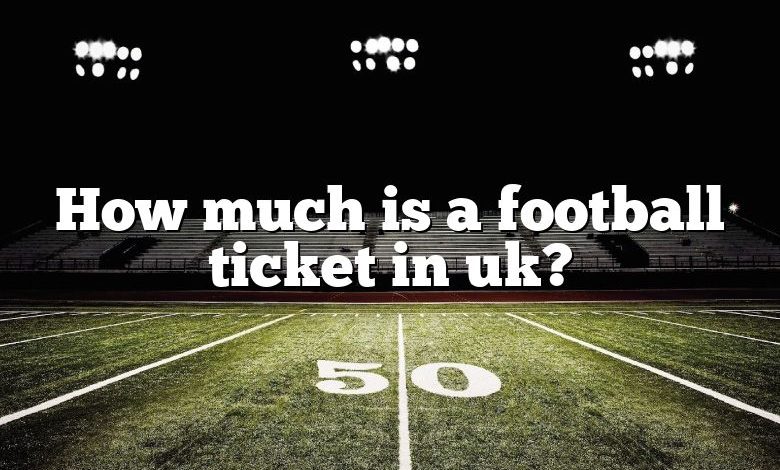 How much is a football ticket in uk?