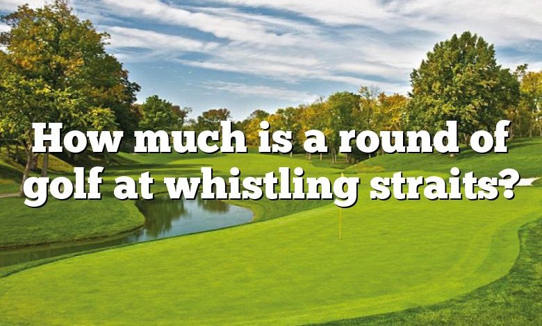 How much is a round of golf at whistling straits?