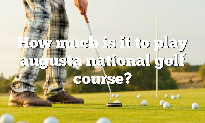 How much is it to play augusta national golf course?