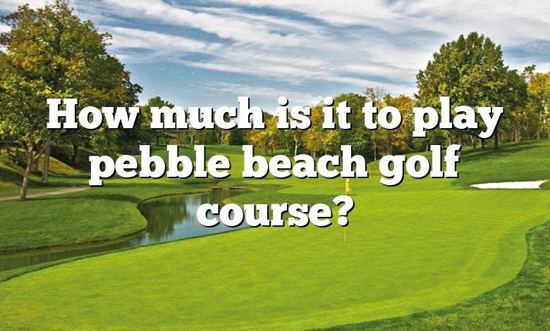 How much is it to play pebble beach golf course?