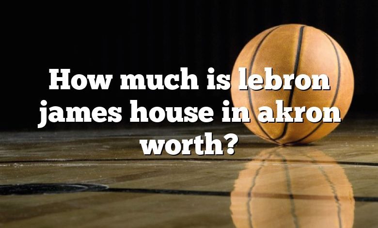 How much is lebron james house in akron worth?