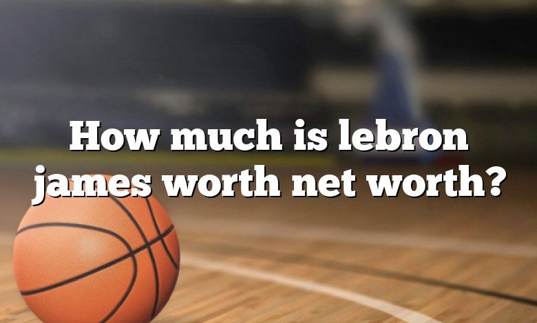 How much is lebron james worth net worth?