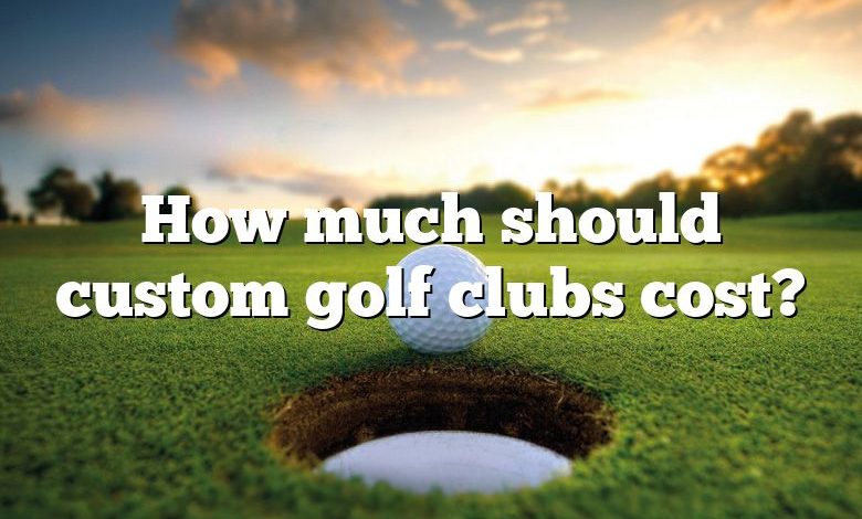 How much should custom golf clubs cost?