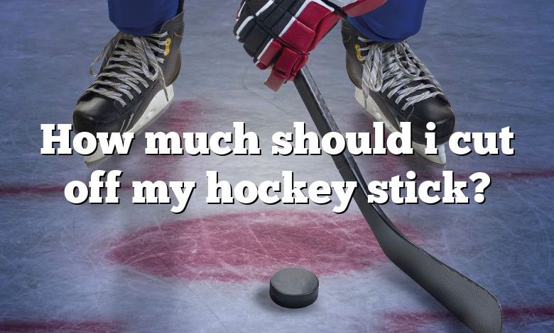 How much should i cut off my hockey stick?