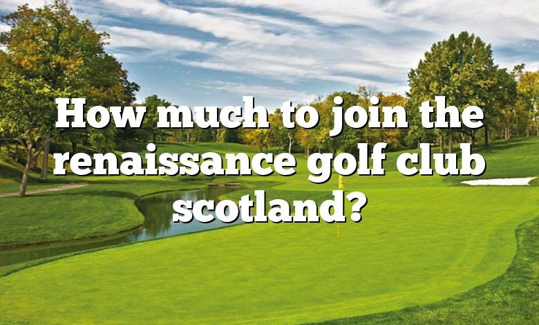 How much to join the renaissance golf club scotland?