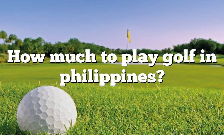 How much to play golf in philippines?