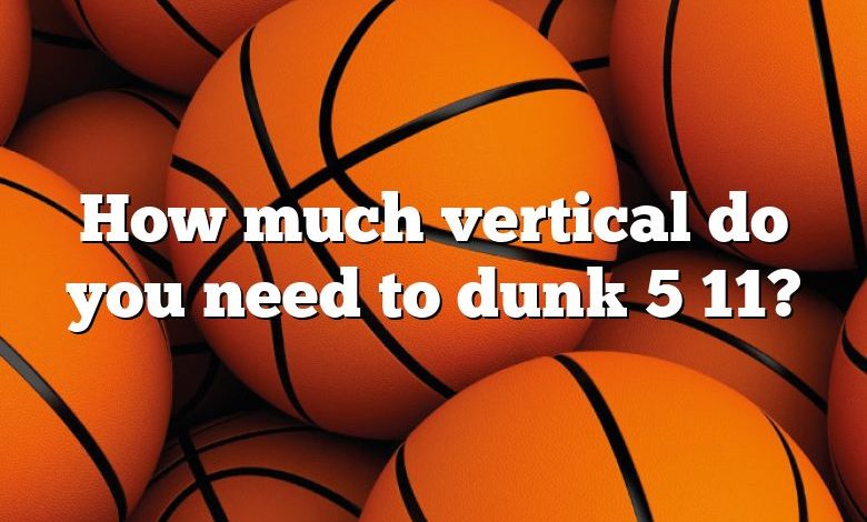 How much vertical do you need to dunk 5 11?