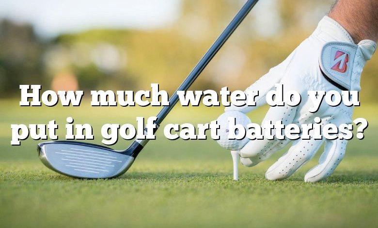 How much water do you put in golf cart batteries?