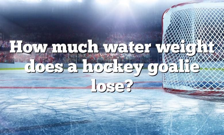 How much water weight does a hockey goalie lose?